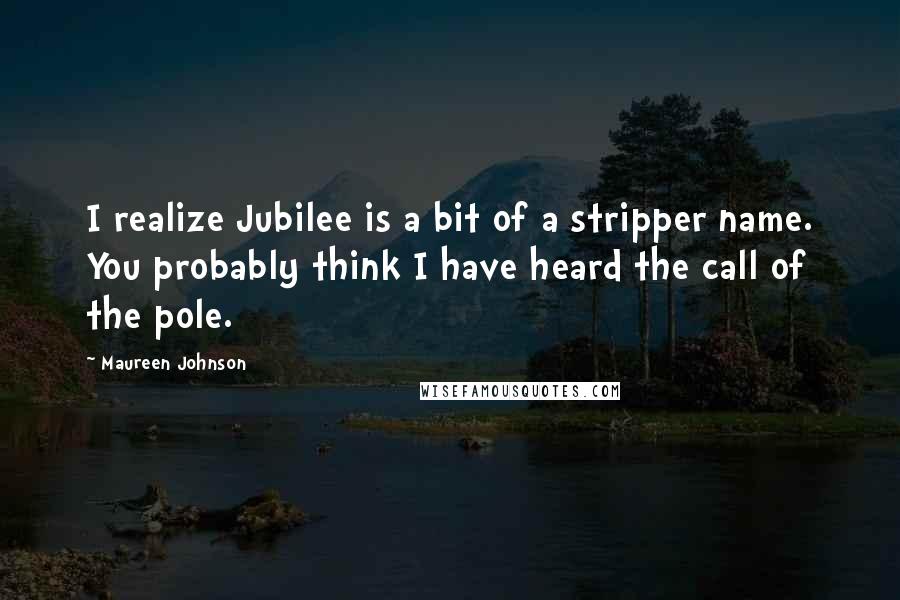 Maureen Johnson Quotes: I realize Jubilee is a bit of a stripper name. You probably think I have heard the call of the pole.