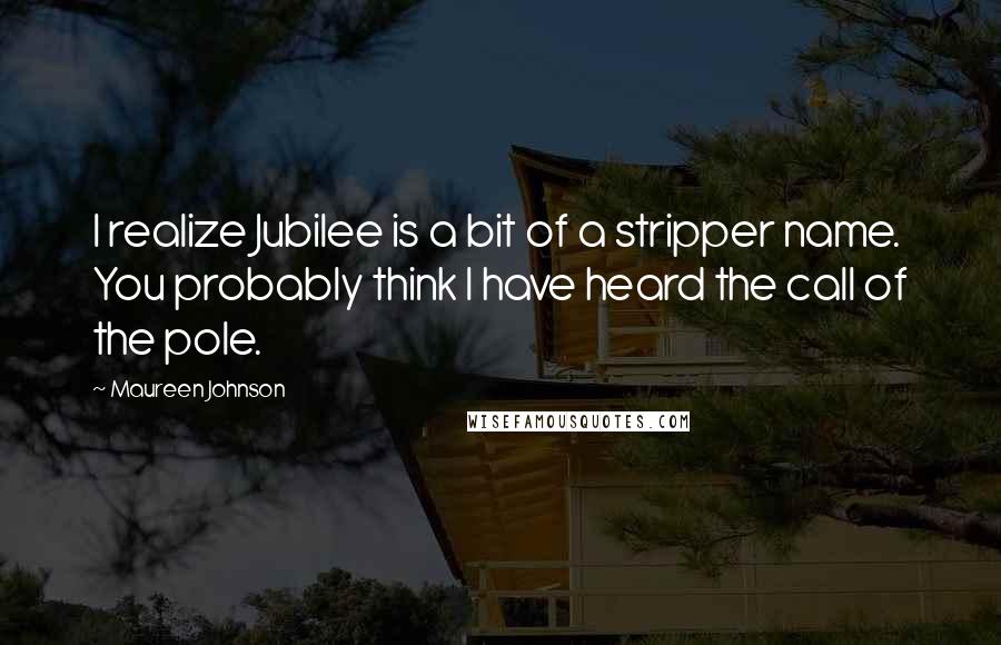 Maureen Johnson Quotes: I realize Jubilee is a bit of a stripper name. You probably think I have heard the call of the pole.