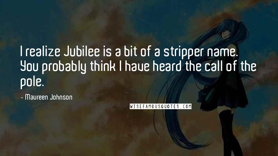 Maureen Johnson Quotes: I realize Jubilee is a bit of a stripper name. You probably think I have heard the call of the pole.