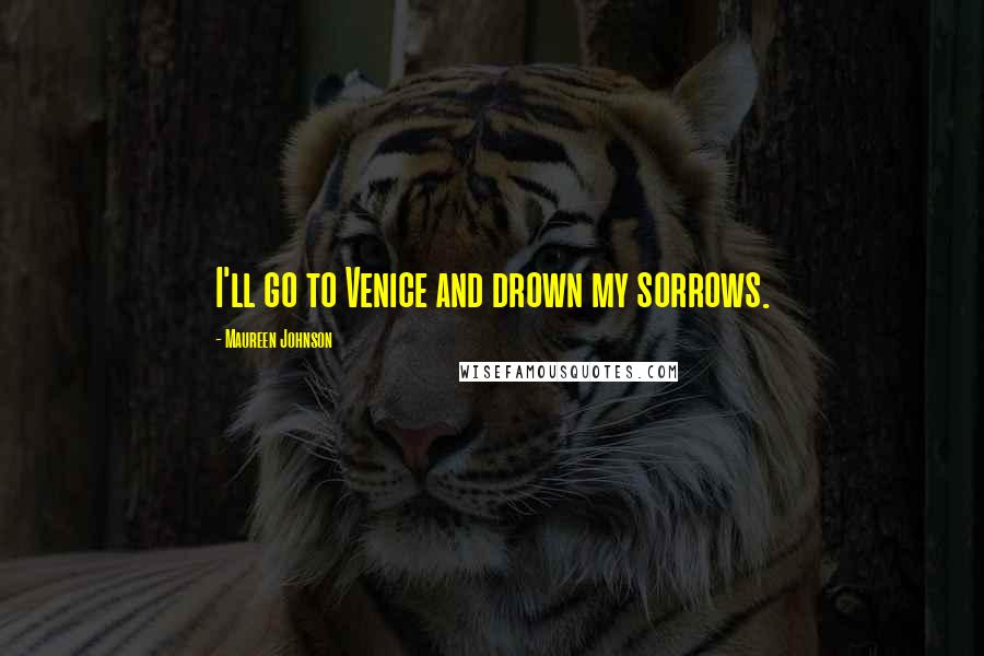 Maureen Johnson Quotes: I'll go to Venice and drown my sorrows.