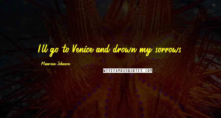 Maureen Johnson Quotes: I'll go to Venice and drown my sorrows.