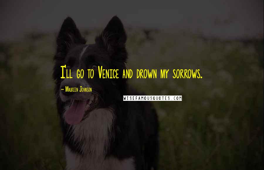 Maureen Johnson Quotes: I'll go to Venice and drown my sorrows.