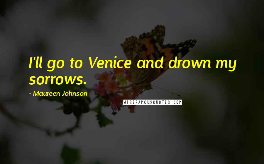 Maureen Johnson Quotes: I'll go to Venice and drown my sorrows.