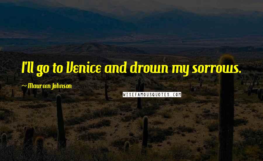 Maureen Johnson Quotes: I'll go to Venice and drown my sorrows.