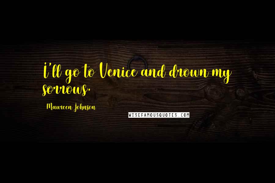 Maureen Johnson Quotes: I'll go to Venice and drown my sorrows.