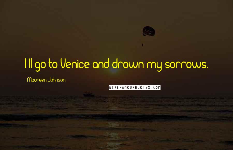 Maureen Johnson Quotes: I'll go to Venice and drown my sorrows.