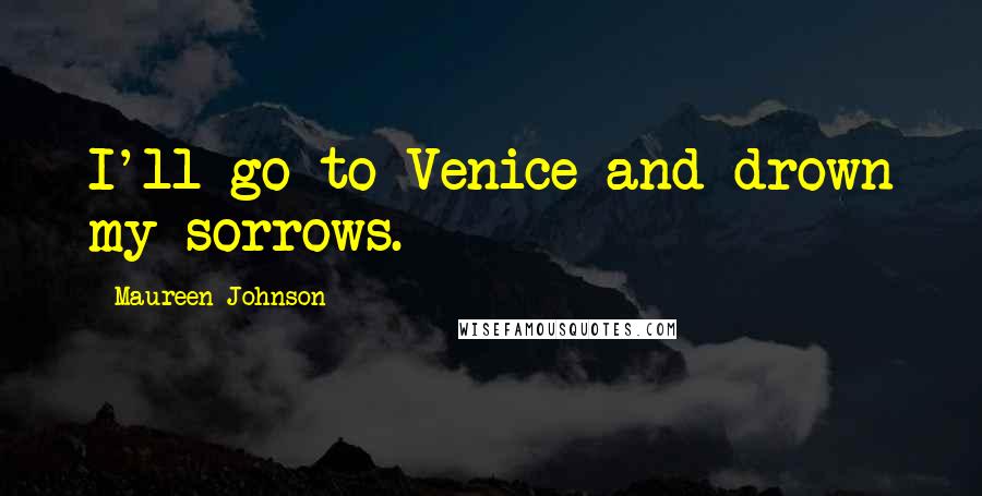 Maureen Johnson Quotes: I'll go to Venice and drown my sorrows.