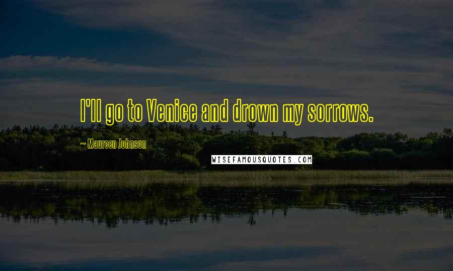 Maureen Johnson Quotes: I'll go to Venice and drown my sorrows.