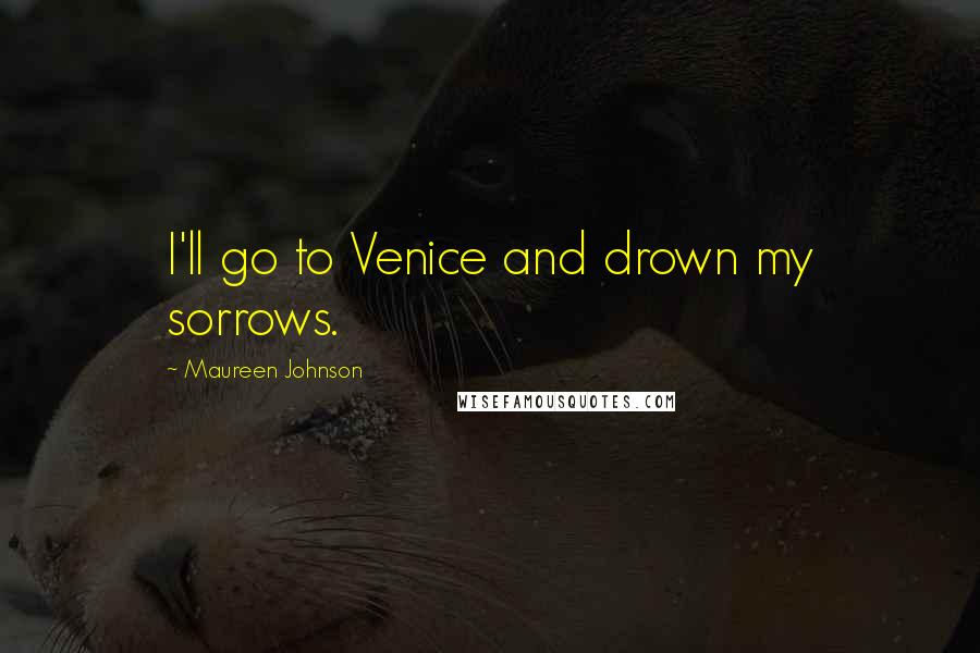 Maureen Johnson Quotes: I'll go to Venice and drown my sorrows.