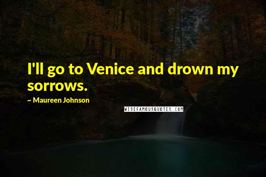 Maureen Johnson Quotes: I'll go to Venice and drown my sorrows.