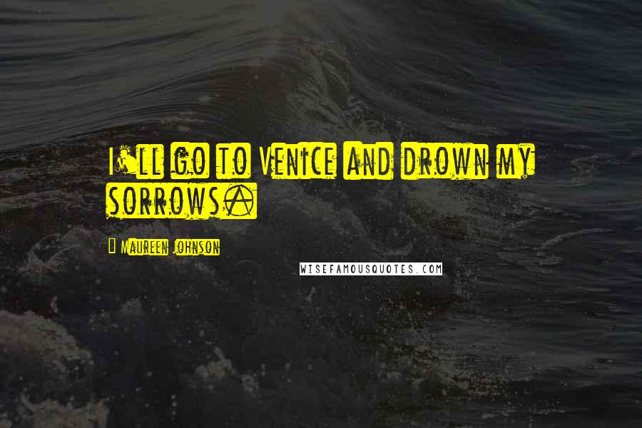 Maureen Johnson Quotes: I'll go to Venice and drown my sorrows.