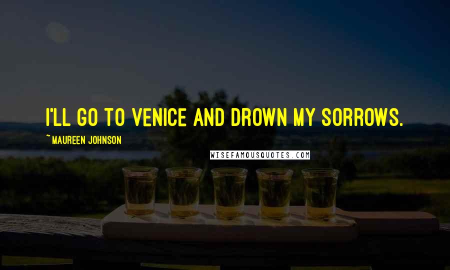 Maureen Johnson Quotes: I'll go to Venice and drown my sorrows.
