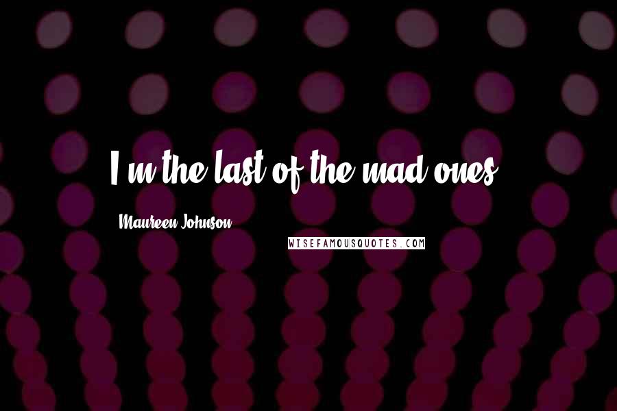 Maureen Johnson Quotes: I'm the last of the mad ones.