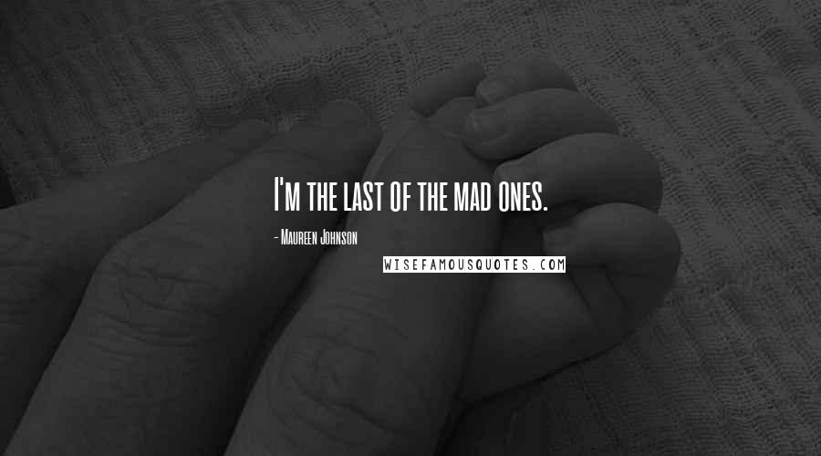 Maureen Johnson Quotes: I'm the last of the mad ones.