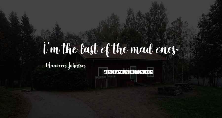 Maureen Johnson Quotes: I'm the last of the mad ones.