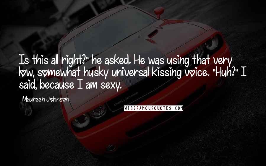 Maureen Johnson Quotes: Is this all right?" he asked. He was using that very low, somewhat husky universal kissing voice. "Huh?" I said, because I am sexy.