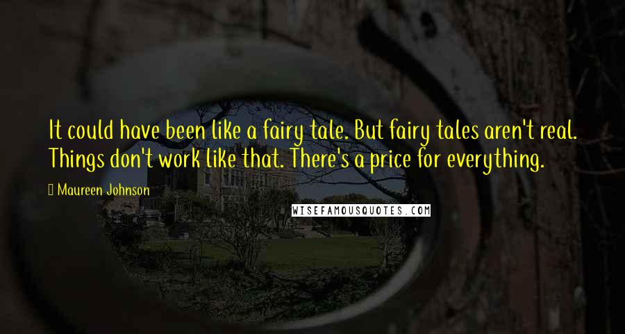 Maureen Johnson Quotes: It could have been like a fairy tale. But fairy tales aren't real. Things don't work like that. There's a price for everything.