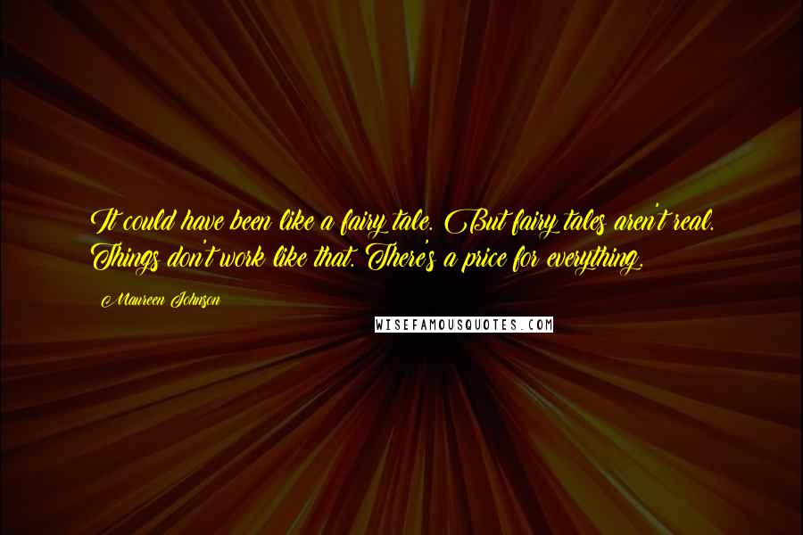 Maureen Johnson Quotes: It could have been like a fairy tale. But fairy tales aren't real. Things don't work like that. There's a price for everything.