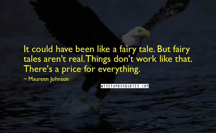 Maureen Johnson Quotes: It could have been like a fairy tale. But fairy tales aren't real. Things don't work like that. There's a price for everything.