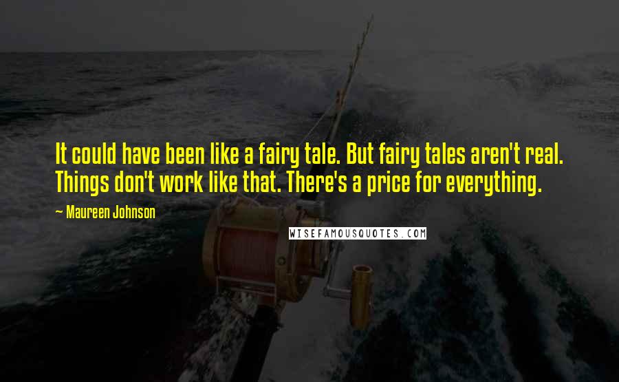 Maureen Johnson Quotes: It could have been like a fairy tale. But fairy tales aren't real. Things don't work like that. There's a price for everything.