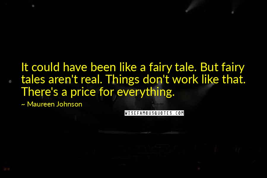 Maureen Johnson Quotes: It could have been like a fairy tale. But fairy tales aren't real. Things don't work like that. There's a price for everything.