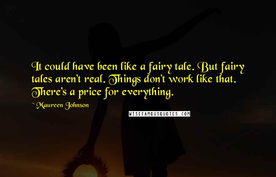 Maureen Johnson Quotes: It could have been like a fairy tale. But fairy tales aren't real. Things don't work like that. There's a price for everything.