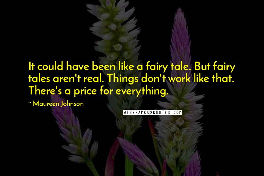 Maureen Johnson Quotes: It could have been like a fairy tale. But fairy tales aren't real. Things don't work like that. There's a price for everything.