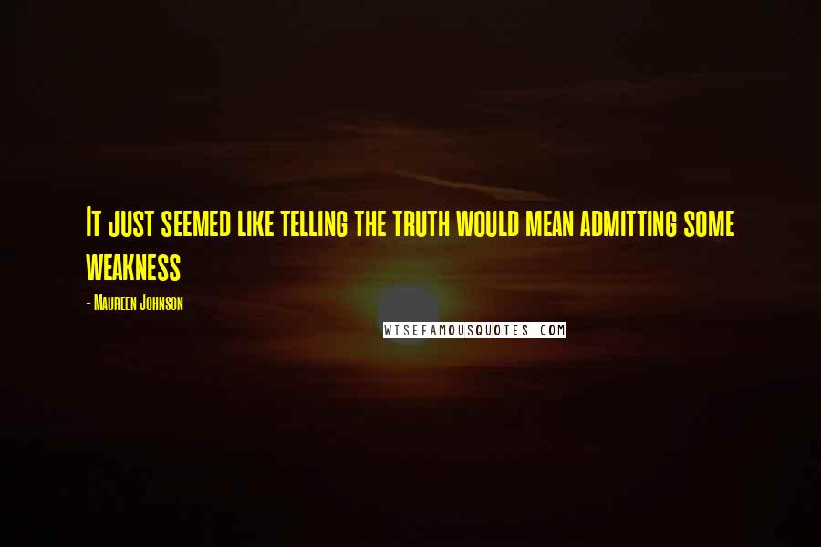 Maureen Johnson Quotes: It just seemed like telling the truth would mean admitting some weakness