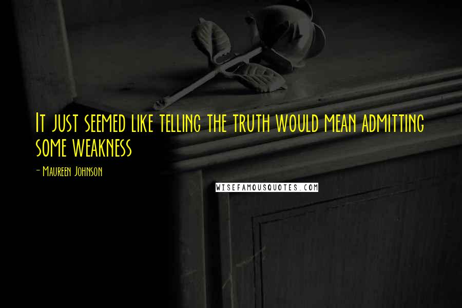 Maureen Johnson Quotes: It just seemed like telling the truth would mean admitting some weakness