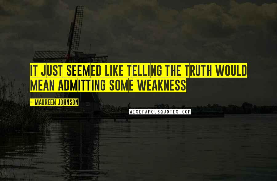 Maureen Johnson Quotes: It just seemed like telling the truth would mean admitting some weakness