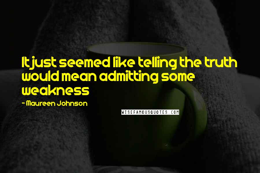 Maureen Johnson Quotes: It just seemed like telling the truth would mean admitting some weakness