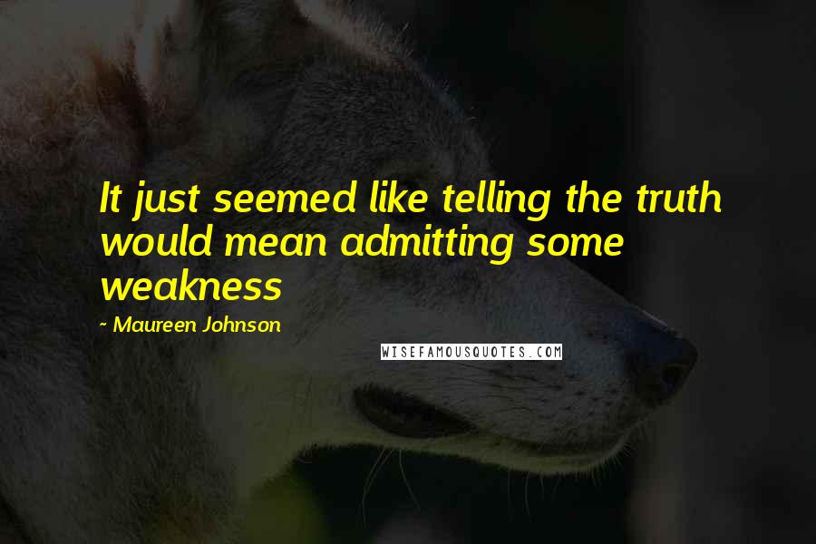 Maureen Johnson Quotes: It just seemed like telling the truth would mean admitting some weakness