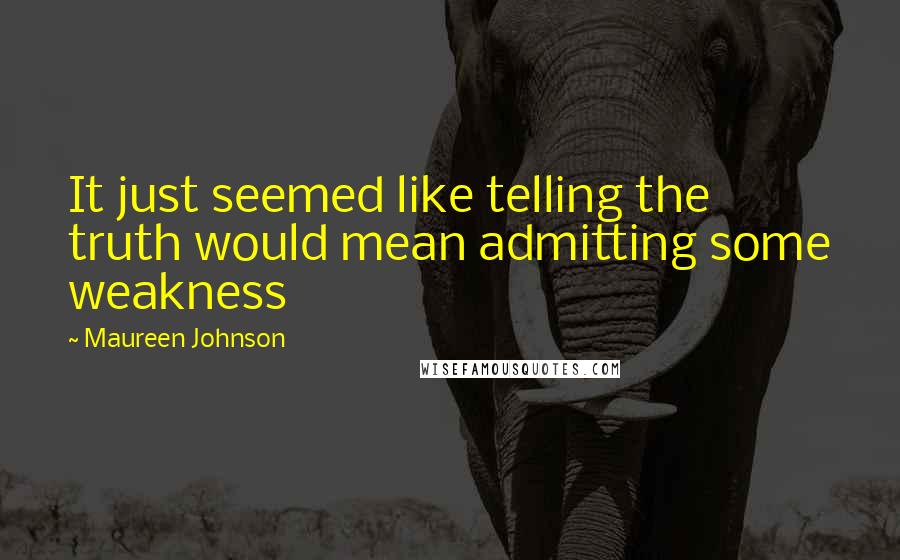 Maureen Johnson Quotes: It just seemed like telling the truth would mean admitting some weakness