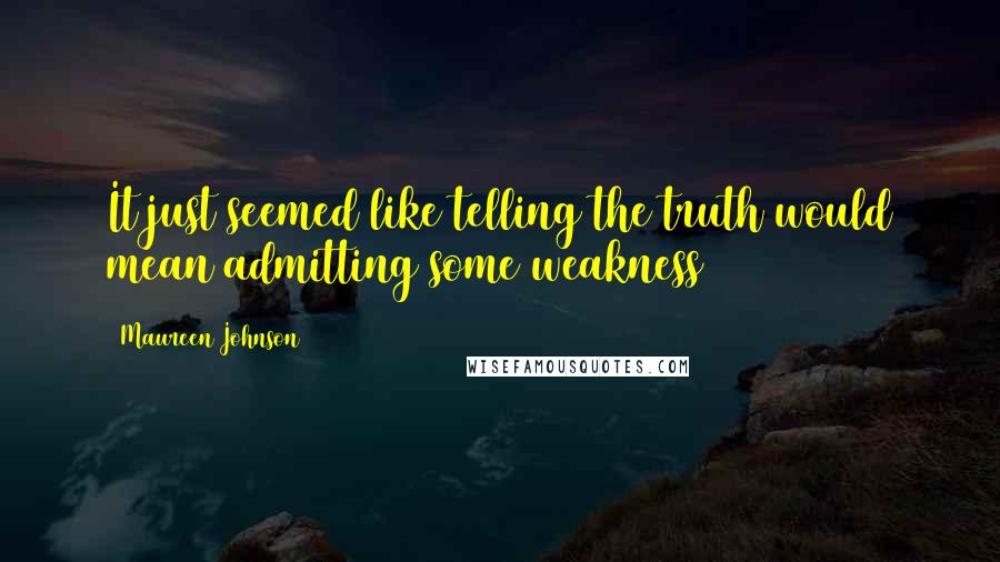 Maureen Johnson Quotes: It just seemed like telling the truth would mean admitting some weakness