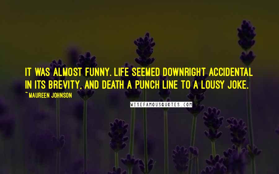 Maureen Johnson Quotes: It was almost funny. Life seemed downright accidental in its brevity, and death a punch line to a lousy joke.