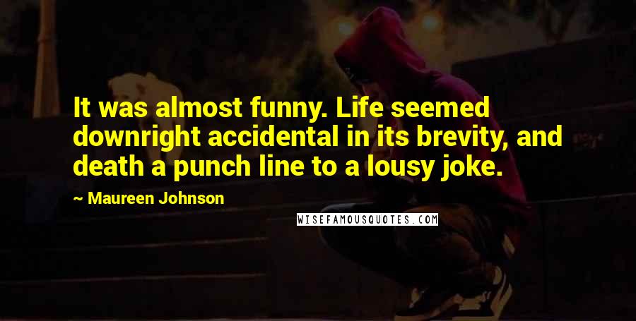 Maureen Johnson Quotes: It was almost funny. Life seemed downright accidental in its brevity, and death a punch line to a lousy joke.
