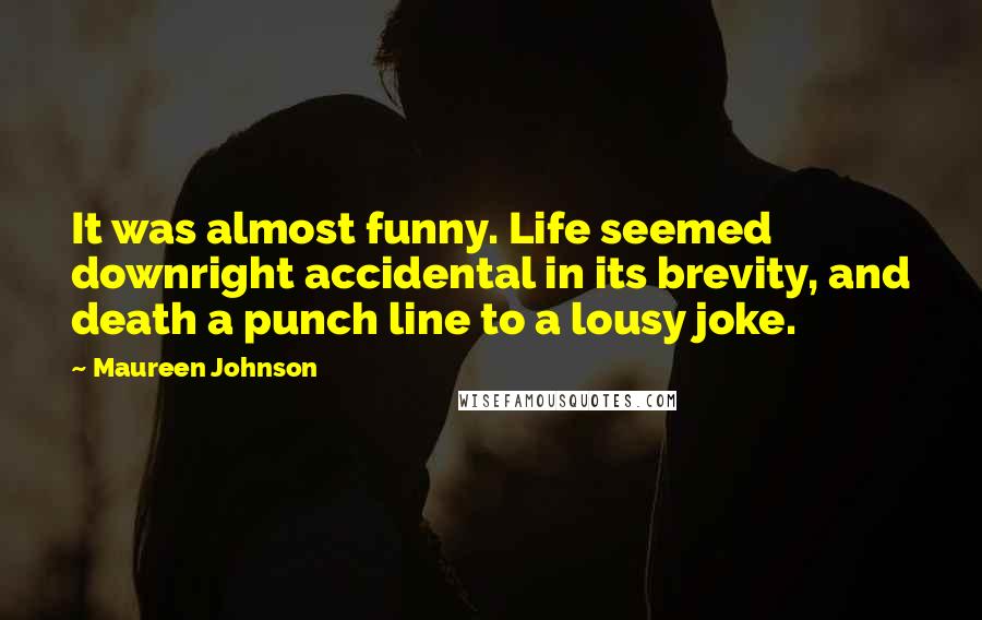 Maureen Johnson Quotes: It was almost funny. Life seemed downright accidental in its brevity, and death a punch line to a lousy joke.