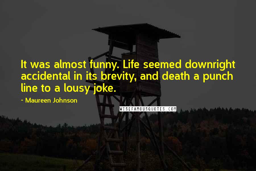 Maureen Johnson Quotes: It was almost funny. Life seemed downright accidental in its brevity, and death a punch line to a lousy joke.