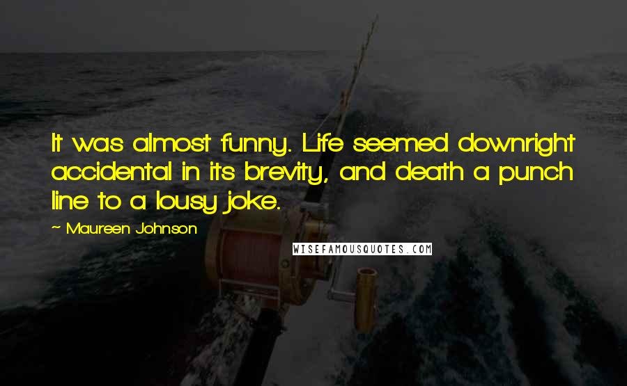 Maureen Johnson Quotes: It was almost funny. Life seemed downright accidental in its brevity, and death a punch line to a lousy joke.
