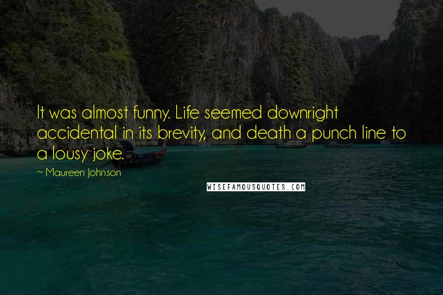 Maureen Johnson Quotes: It was almost funny. Life seemed downright accidental in its brevity, and death a punch line to a lousy joke.