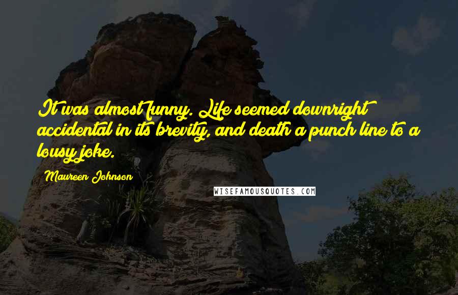 Maureen Johnson Quotes: It was almost funny. Life seemed downright accidental in its brevity, and death a punch line to a lousy joke.