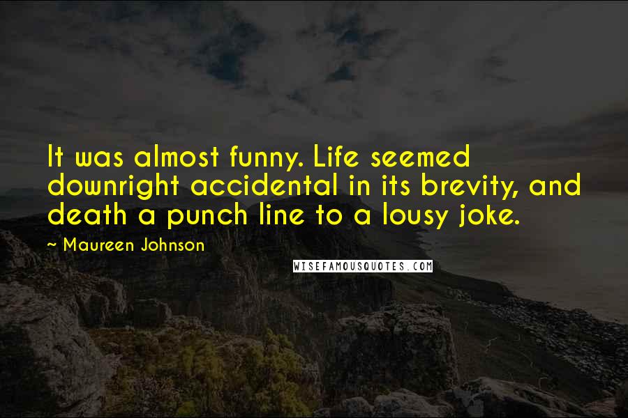 Maureen Johnson Quotes: It was almost funny. Life seemed downright accidental in its brevity, and death a punch line to a lousy joke.