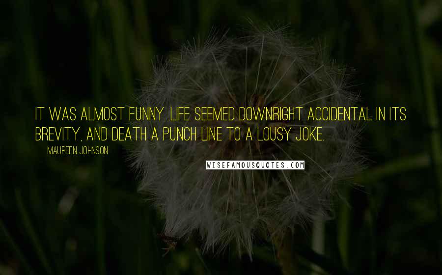 Maureen Johnson Quotes: It was almost funny. Life seemed downright accidental in its brevity, and death a punch line to a lousy joke.