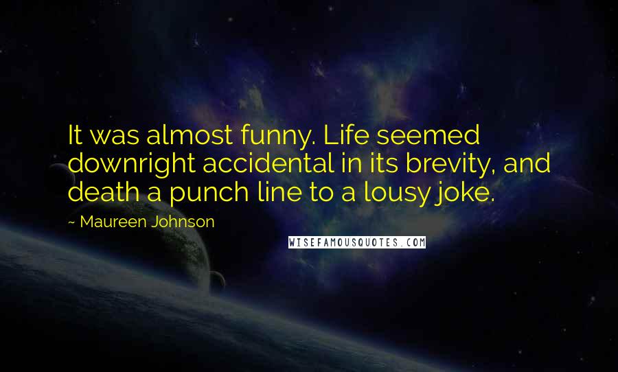 Maureen Johnson Quotes: It was almost funny. Life seemed downright accidental in its brevity, and death a punch line to a lousy joke.