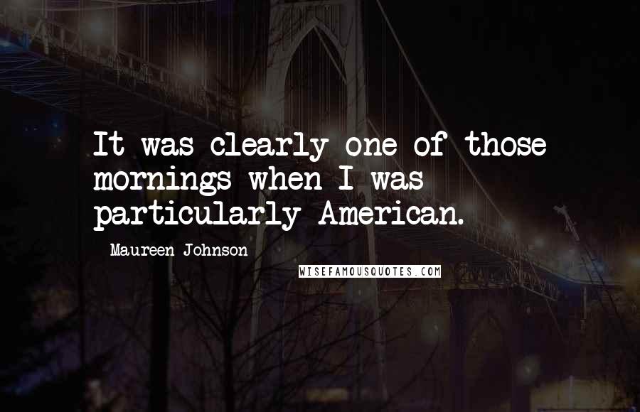 Maureen Johnson Quotes: It was clearly one of those mornings when I was particularly American.