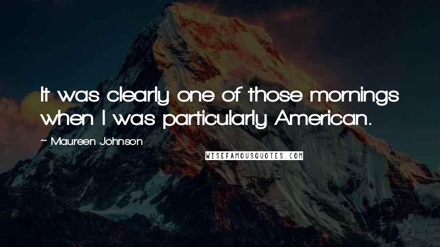 Maureen Johnson Quotes: It was clearly one of those mornings when I was particularly American.