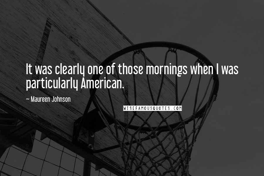 Maureen Johnson Quotes: It was clearly one of those mornings when I was particularly American.