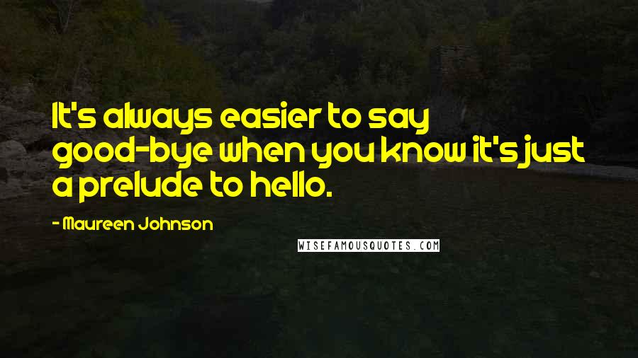 Maureen Johnson Quotes: It's always easier to say good-bye when you know it's just a prelude to hello.