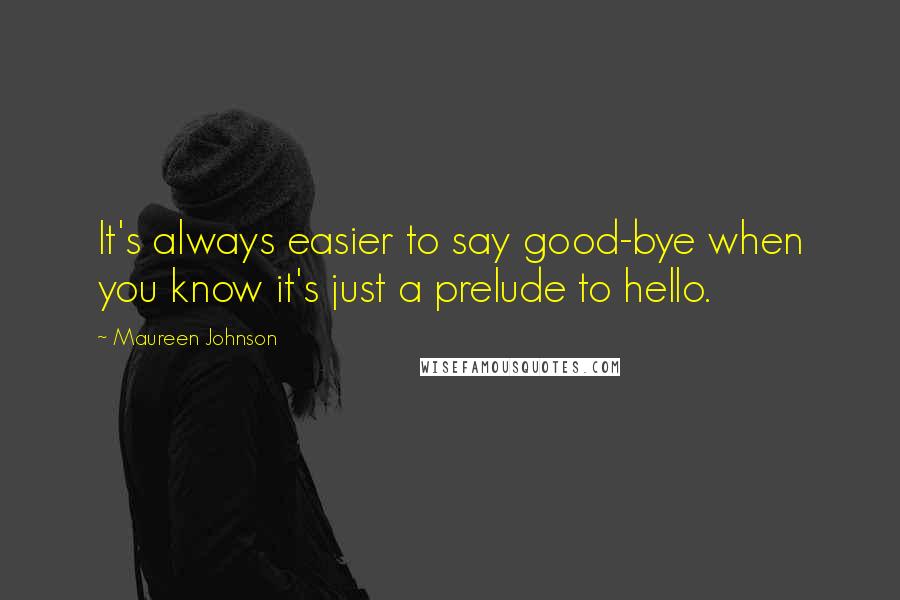 Maureen Johnson Quotes: It's always easier to say good-bye when you know it's just a prelude to hello.