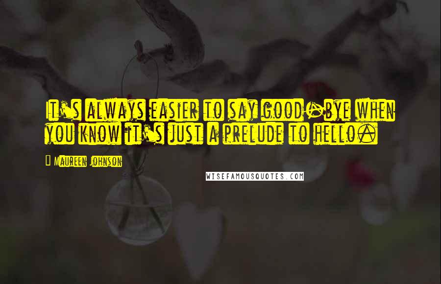 Maureen Johnson Quotes: It's always easier to say good-bye when you know it's just a prelude to hello.